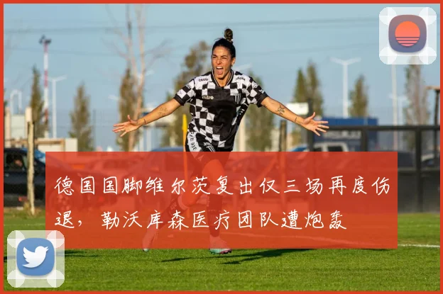 德国国脚维尔茨复出仅三场再度伤退，勒沃库森医疗团队遭炮轰