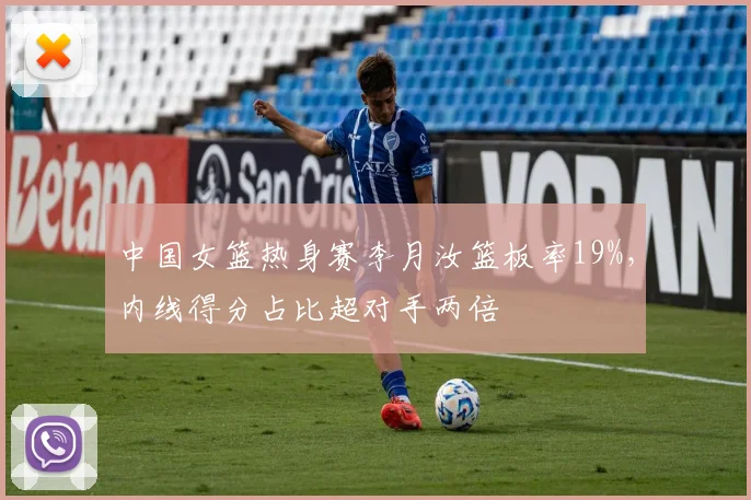 中国女篮热身赛李月汝篮板率19%，内线得分占比超对手两倍