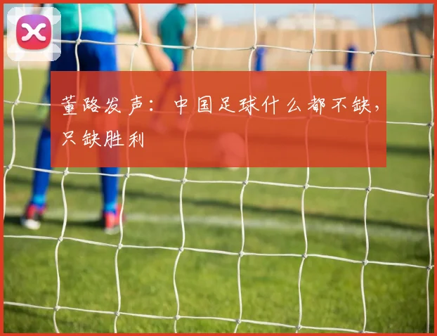 董路发声：中国足球什么都不缺，只缺胜利